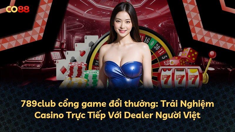 789club cổng game đổi thưởng: Trải Nghiệm Casino Trực Tiếp Với Dealer Người Việt