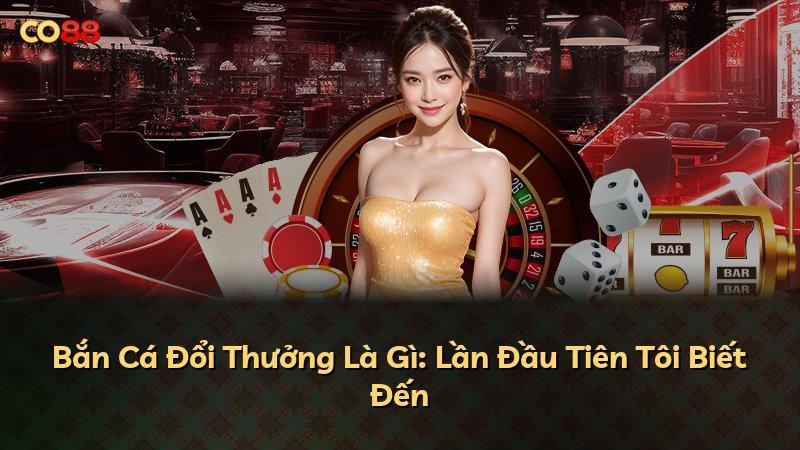 Bắn Cá Đổi Thưởng Là Gì: Lần Đầu Tiên Tôi Biết Đến