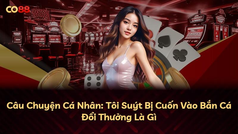 Câu Chuyện Cá Nhân: Tôi Suýt Bị Cuốn Vào Bắn Cá Đổi Thưởng Là Gì