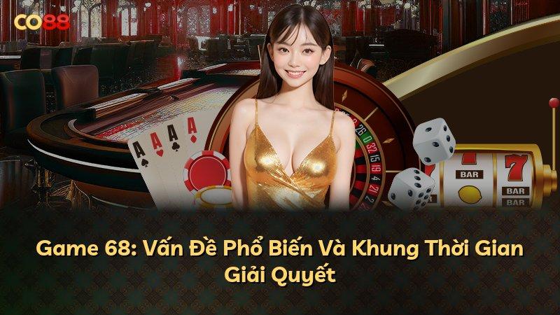 Game 68: Vấn Đề Phổ Biến Và Khung Thời Gian Giải Quyết
