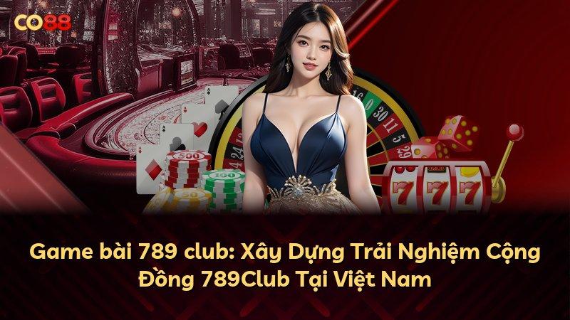 Game bài 789 club: Xây Dựng Trải Nghiệm Cộng Đồng 789Club Tại Việt Nam