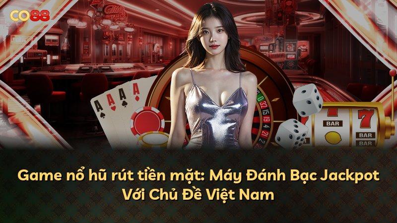 Game nổ hũ rút tiền mặt: Máy Đánh Bạc Jackpot Với Chủ Đề Việt Nam