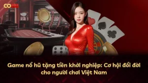 Game nổ hũ tặng tiền khởi nghiệp: Cơ hội đổi đời cho người chơi Việt Nam