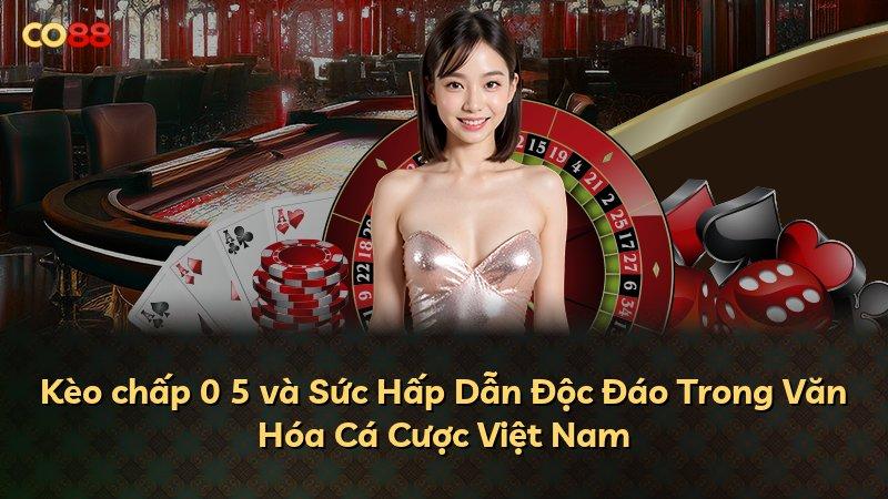 Kèo chấp 0 5 và Sức Hấp Dẫn Độc Đáo Trong Văn Hóa Cá Cược Việt Nam