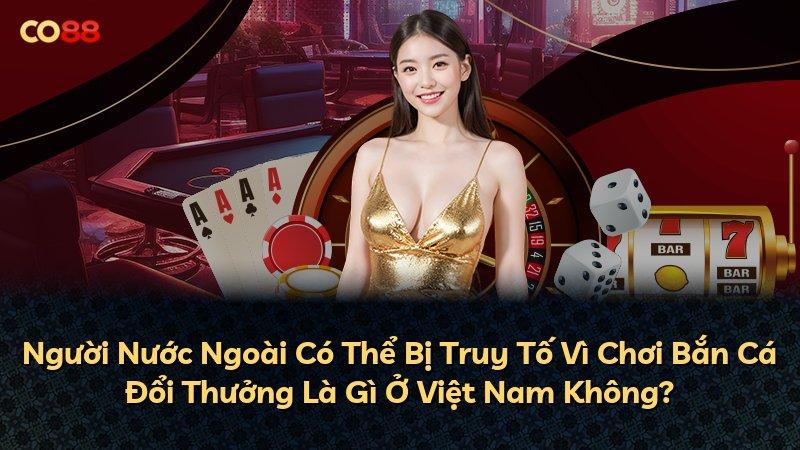 Người Nước Ngoài Có Thể Bị Truy Tố Vì Chơi Bắn Cá Đổi Thưởng Là Gì Ở Việt Nam Không?