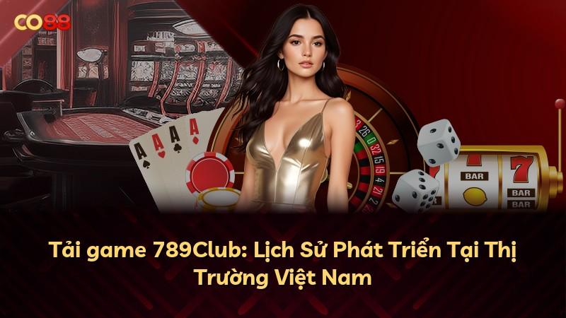 Tải game 789Club: Lịch Sử Phát Triển Tại Thị Trường Việt Nam