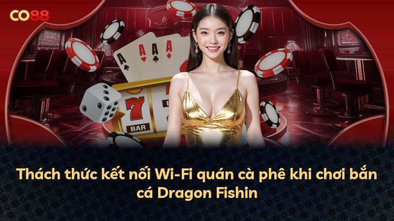 Thách thức kết nối Wi-Fi quán cà phê khi chơi bắn cá Dragon Fishin