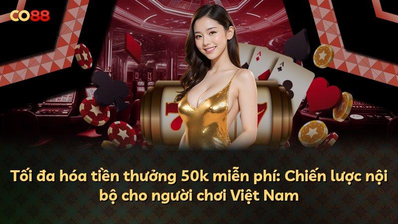 Tối đa hóa tiền thưởng 50k miễn phí: Chiến lược nội bộ cho người chơi Việt Nam