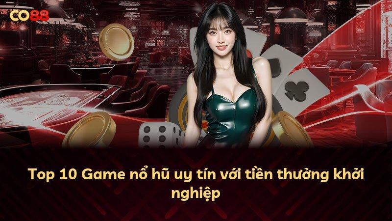 Top 10 Game nổ hũ uy tín với tiền thưởng khởi nghiệp