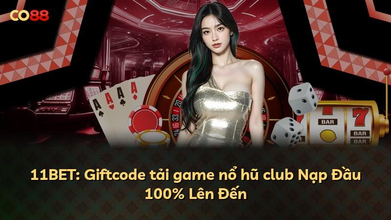 11BET: Giftcode tải game nổ hũ club Nạp Đầu 100% Lên Đến