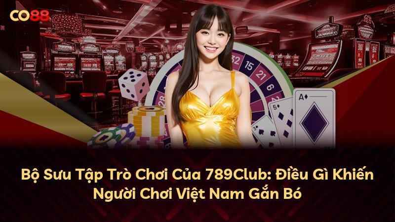 Bộ Sưu Tập Trò Chơi Của 789Club: Điều Gì Khiến Người Chơi Việt Nam Gắn Bó