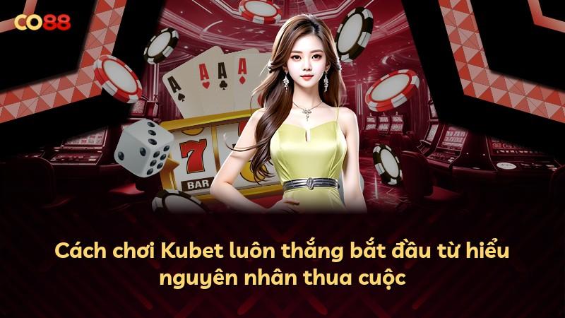 Cách chơi Kubet luôn thắng bắt đầu từ hiểu nguyên nhân thua cuộc