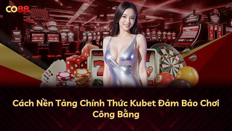Cách Nền Tảng Chính Thức Kubet Đảm Bảo Chơi Công Bằng