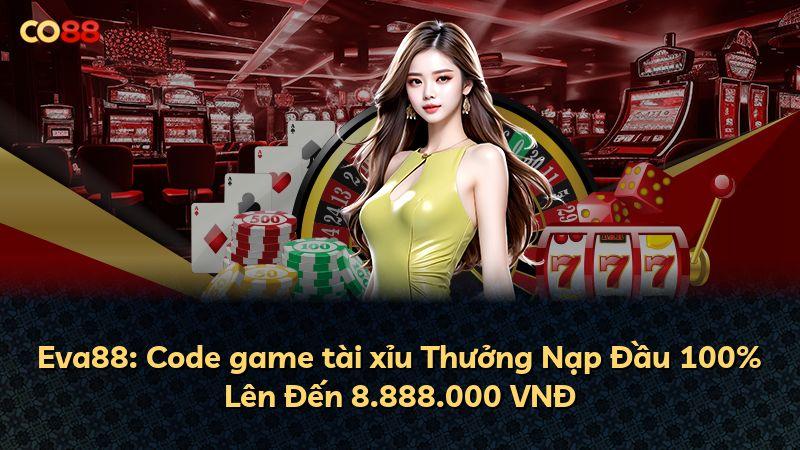 Eva88: Code game tài xỉu Thưởng Nạp Đầu 100% Lên Đến 8.888.000 VNĐ