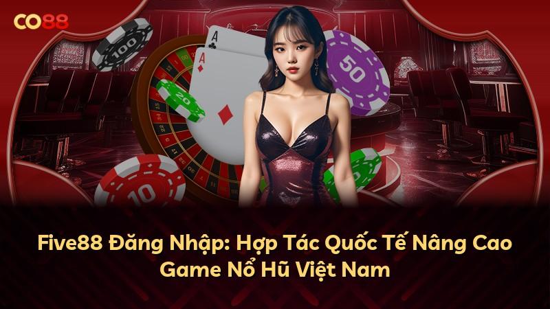 Five88 Đăng Nhập: Hợp Tác Quốc Tế Nâng Cao Game Nổ Hũ Việt Nam