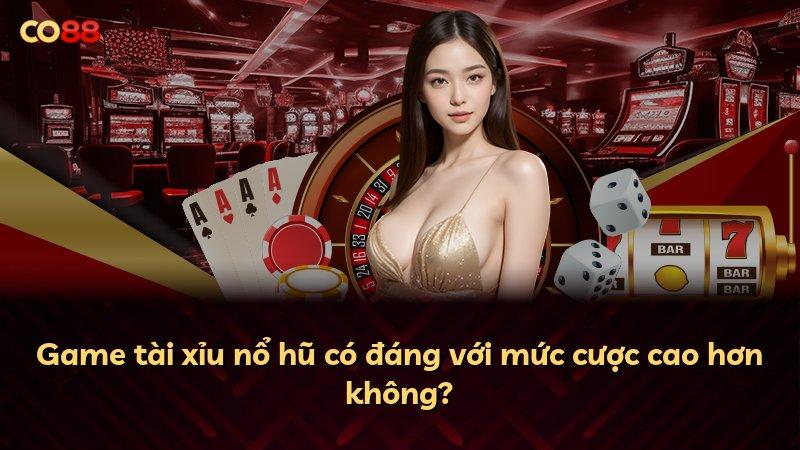 Game tài xỉu nổ hũ có đáng với mức cược cao hơn không?