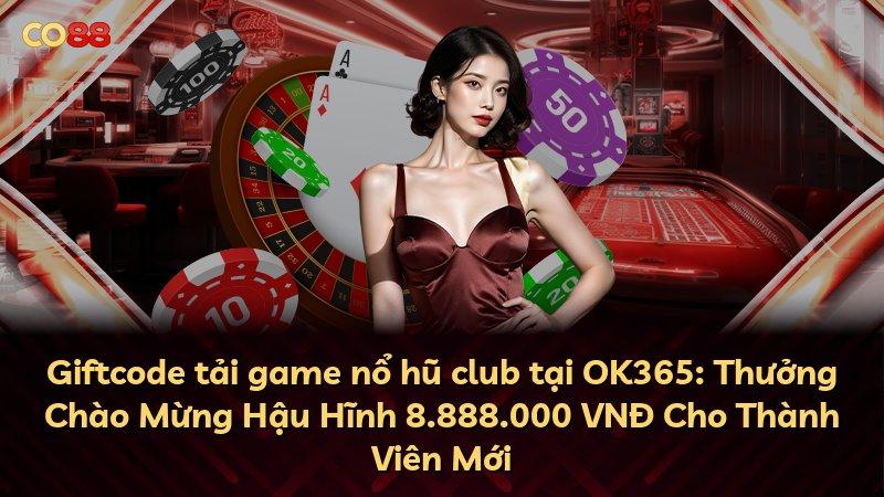 Giftcode tải game nổ hũ club tại OK365: Thưởng Chào Mừng Hậu Hĩnh 8.888.000 VNĐ Cho Thành Viên Mới