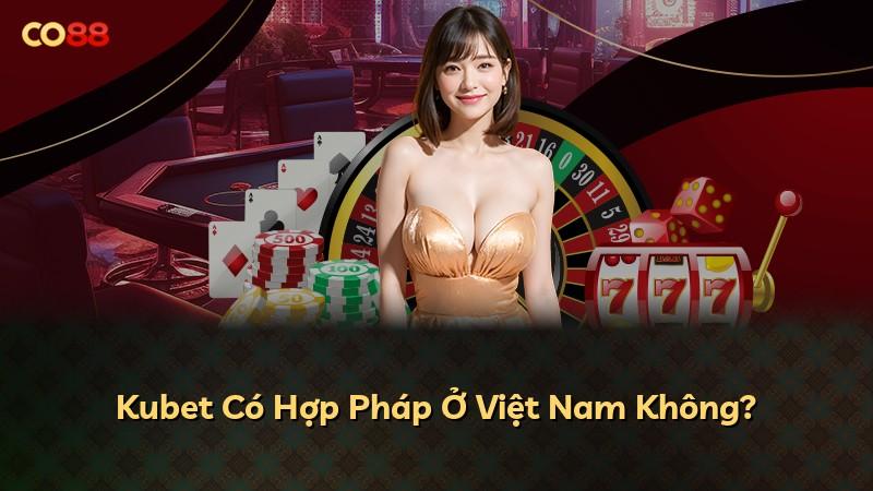 Kubet Có Hợp Pháp Ở Việt Nam Không?