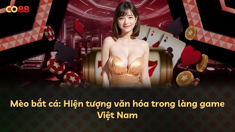 Mèo bắt cá: Hiện tượng văn hóa trong làng game Việt Nam