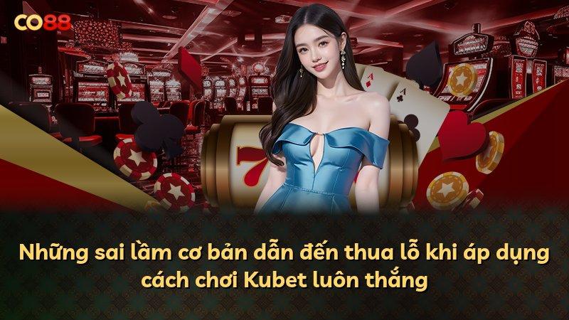 Những sai lầm cơ bản dẫn đến thua lỗ khi áp dụng cách chơi Kubet luôn thắng