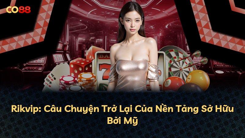 Rikvip: Câu Chuyện Trở Lại Của Nền Tảng Sở Hữu Bởi Mỹ