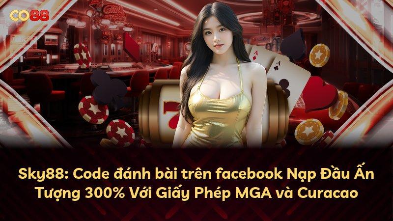 Sky88: Code đánh bài trên facebook Nạp Đầu Ấn Tượng 300% Với Giấy Phép MGA và Curacao