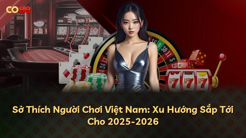 Sở Thích Người Chơi Việt Nam: Xu Hướng Sắp Tới Cho 2025-2026