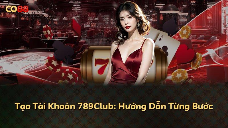 Tạo Tài Khoản 789Club: Hướng Dẫn Từng Bước