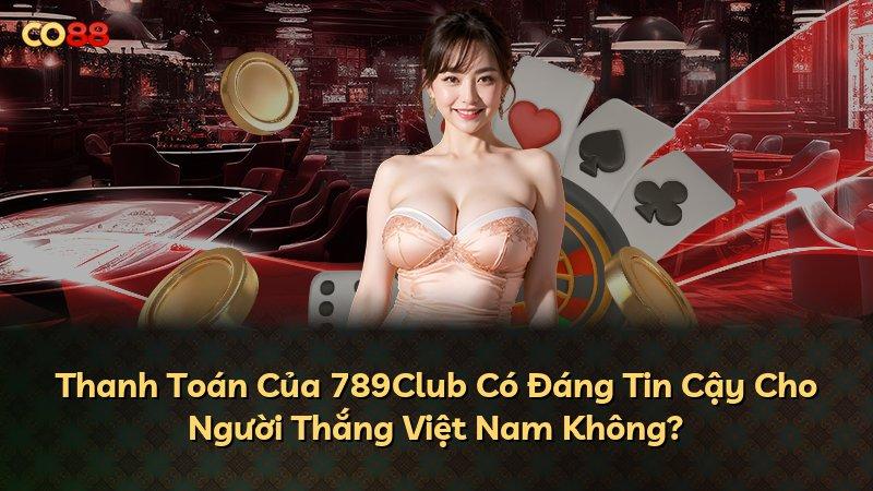 Thanh Toán Của 789Club Có Đáng Tin Cậy Cho Người Thắng Việt Nam Không?