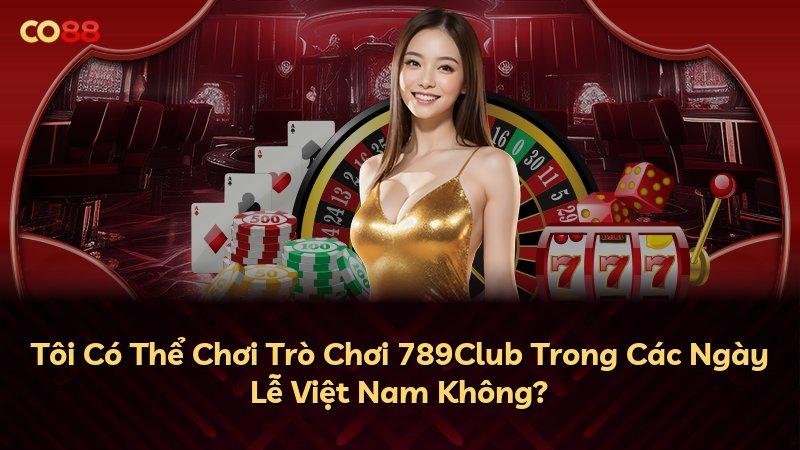 Tôi Có Thể Chơi Trò Chơi 789Club Trong Các Ngày Lễ Việt Nam Không?