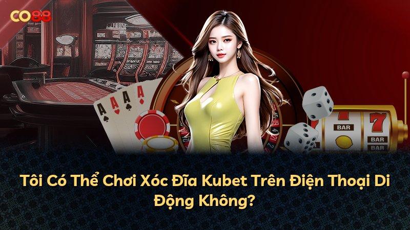 Tôi Có Thể Chơi Xóc Đĩa Kubet Trên Điện Thoại Di Động Không?