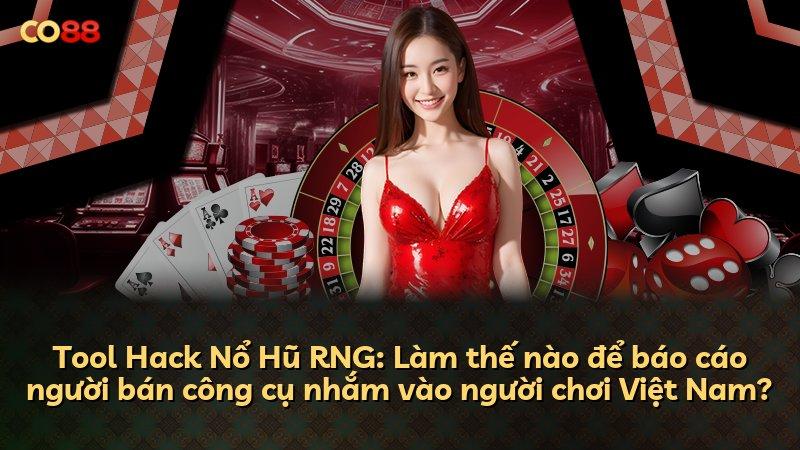 Tool Hack Nổ Hũ RNG: Làm thế nào để báo cáo người bán công cụ nhắm vào người chơi Việt Nam?