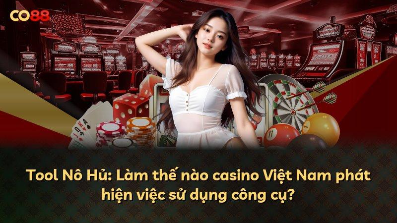 Tool Nô Hủ: Làm thế nào casino Việt Nam phát hiện việc sử dụng công cụ?