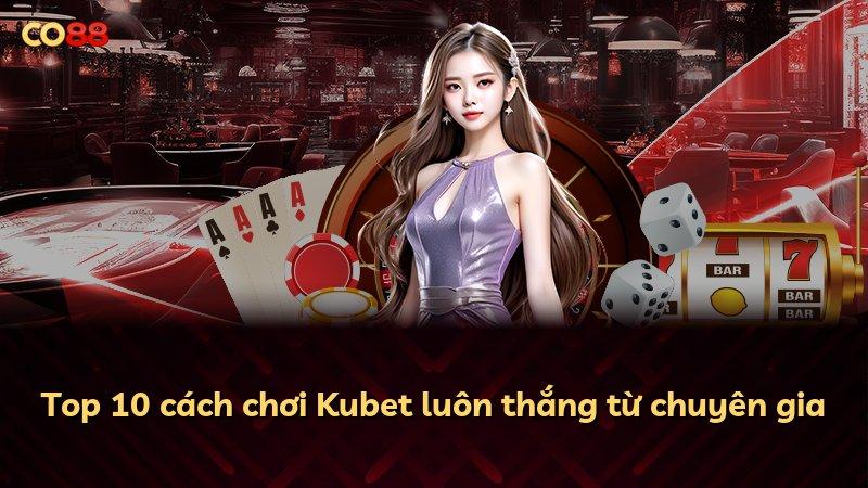 Top 10 cách chơi Kubet luôn thắng từ chuyên gia