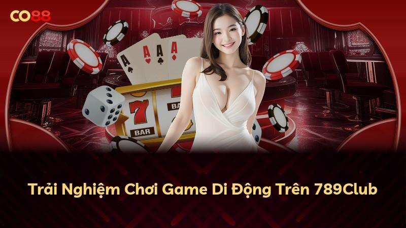 Trải Nghiệm Chơi Game Di Động Trên 789Club